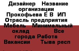 Дизайнер › Название организации ­ Прокофьева Е.В, ИП › Отрасль предприятия ­ Мебель › Минимальный оклад ­ 40 000 - Все города Работа » Вакансии   . Тыва респ.